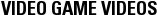 VIDEO GAME VIDEOS