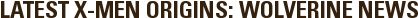 LATEST X-MEN ORIGINS: WOLVERINE NEWS