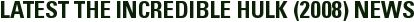 LATEST THE INCREDIBLE HULK (2008) NEWS