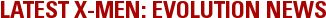 LATEST X-MEN: EVOLUTION NEWS